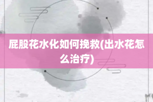 屁股花水化如何挽救(出水花怎么治疗)