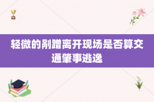 轻微的剐蹭离开现场是否算交通肇事逃逸