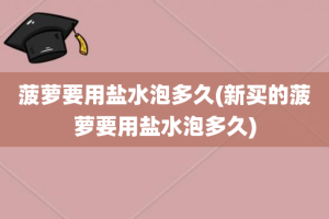 菠萝要用盐水泡多久(新买的菠萝要用盐水泡多久)