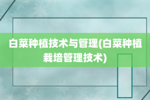 白菜种植技术与管理(白菜种植栽培管理技术)