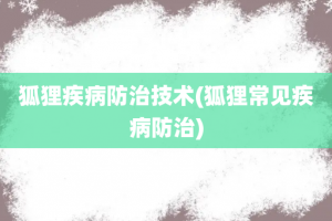 狐狸疾病防治技术(狐狸常见疾病防治)