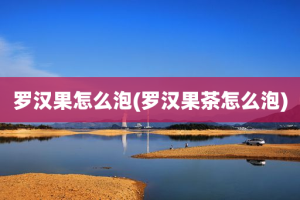 罗汉果怎么泡(罗汉果茶怎么泡)