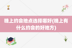 晚上约会地点选择哪好(晚上有什么约会的好地方)