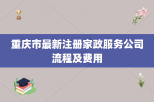 重庆市最新注册家政服务公司流程及费用