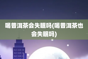 喝普洱茶会失眠吗(喝普洱茶也会失眠吗)