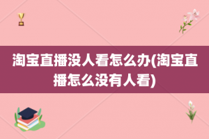 淘宝直播没人看怎么办(淘宝直播怎么没有人看)