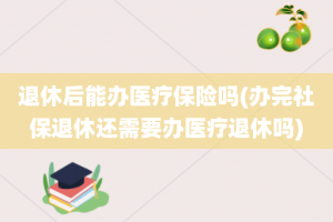 退休后能办医疗保险吗(办完社保退休还需要办医疗退休吗)