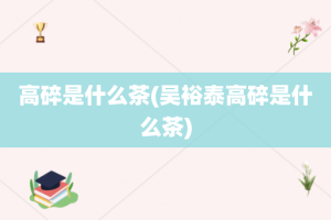 高碎是什么茶(吴裕泰高碎是什么茶)