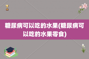 糖尿病可以吃的水果(糖尿病可以吃的水果零食)