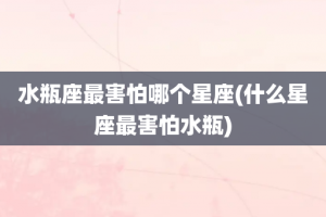 水瓶座最害怕哪个星座(什么星座最害怕水瓶)