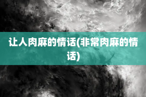 让人肉麻的情话(非常肉麻的情话)