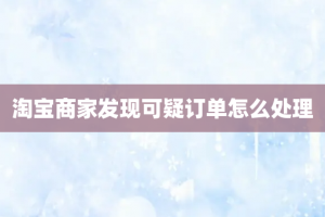 淘宝商家发现可疑订单怎么处理