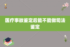 医疗事故鉴定后能不能做司法鉴定