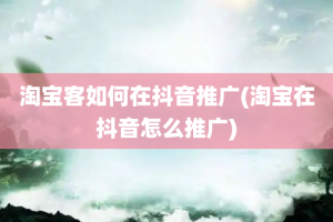 淘宝客如何在抖音推广(淘宝在抖音怎么推广)