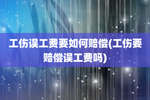 工伤误工费要如何赔偿(工伤要赔偿误工费吗)