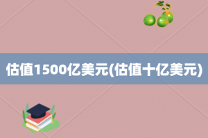 估值1500亿美元(估值十亿美元)