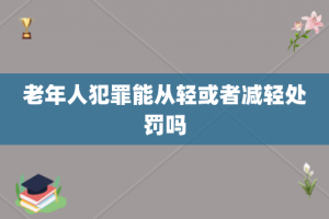 老年人犯罪能从轻或者减轻处罚吗