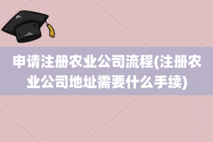 申请注册农业公司流程(注册农业公司地址需要什么手续)