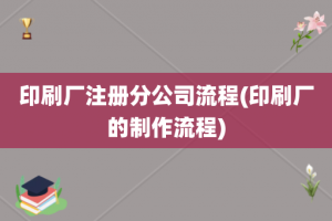 印刷厂注册分公司流程(印刷厂的制作流程)