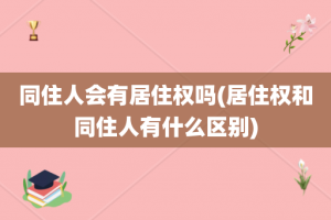 同住人会有居住权吗(居住权和同住人有什么区别)