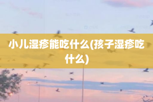 小儿湿疹能吃什么(孩子湿疹吃什么)