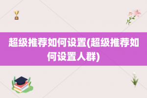 超级推荐如何设置(超级推荐如何设置人群)