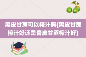 黑皮甘蔗可以榨汁吗(黑皮甘蔗榨汁好还是青皮甘蔗榨汁好)