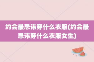 约会最忌讳穿什么衣服(约会最忌讳穿什么衣服女生)