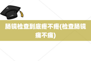 肠镜检查到底疼不疼(检查肠镜痛不痛)