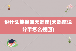 说什么能挽回天蝎座(天蝎座说分手怎么挽回)