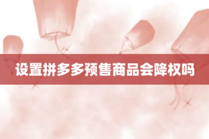 设置拼多多预售商品会降权吗