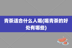 青茶适合什么人喝(喝青茶的好处有哪些)
