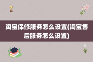 淘宝保修服务怎么设置(淘宝售后服务怎么设置)