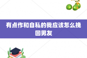 有点作和自私的我应该怎么挽回男友