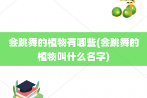 会跳舞的植物有哪些(会跳舞的植物叫什么名字)