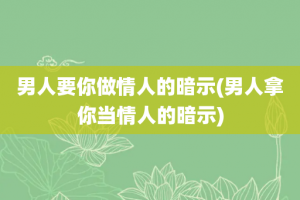 男人要你做情人的暗示(男人拿你当情人的暗示)