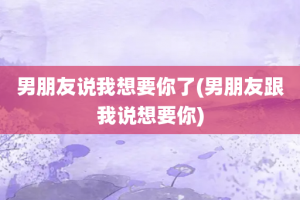 男朋友说我想要你了(男朋友跟我说想要你)