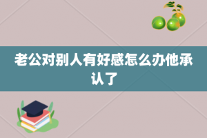 老公对别人有好感怎么办他承认了