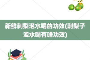 新鲜刺梨泡水喝的功效(刺梨子泡水喝有啥功效)
