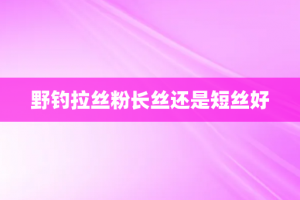 野钓拉丝粉长丝还是短丝好