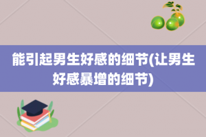 能引起男生好感的细节(让男生好感暴增的细节)