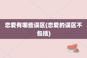 恋爱有哪些误区(恋爱的误区不包括)