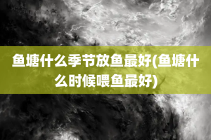 鱼塘什么季节放鱼最好(鱼塘什么时候喂鱼最好)