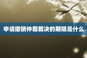 申请撤销仲裁裁决的期限是什么