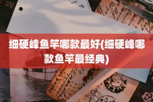 细硬峰鱼竿哪款最好(细硬峰哪款鱼竿最经典)