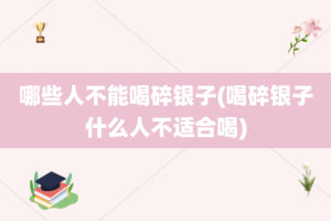 哪些人不能喝碎银子(喝碎银子什么人不适合喝)