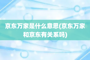 京东万家是什么意思(京东万家和京东有关系吗)