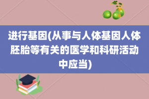 进行基因(从事与人体基因人体胚胎等有关的医学和科研活动中应当)