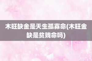 木旺缺金是天生孤寡命(木旺金缺是贫贱命吗)