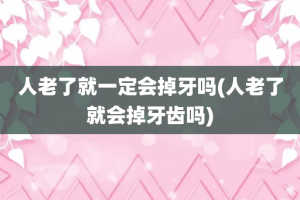人老了就一定会掉牙吗(人老了就会掉牙齿吗)